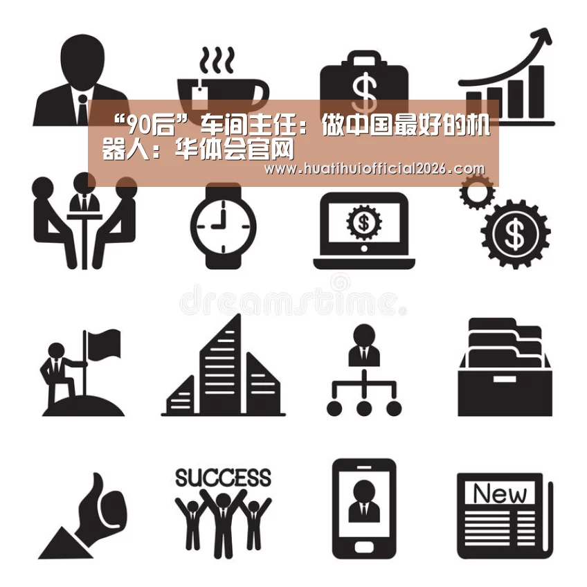 “90后”车间主任:做中国最好的机器人:华体会官网(图3) 华体会网站
